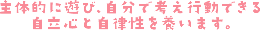 主体的に遊び、自分で考え行動できる自立心と自律性を養います。