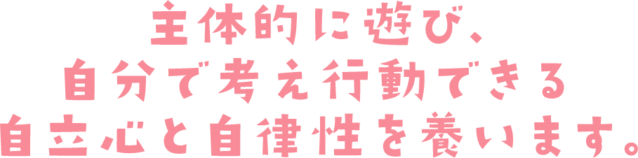 主体的に遊び、自分で考え行動できる自立心と自律性を養います。